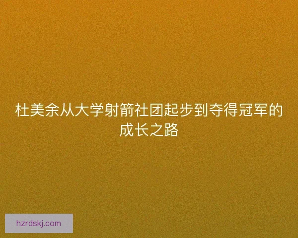 杜美余从大学射箭社团起步到夺得冠军的成长之路