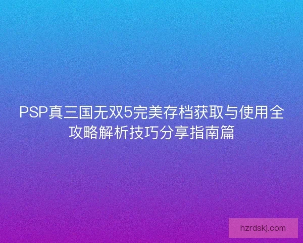 PSP真三国无双5完美存档获取与使用全攻略解析技巧分享指南篇