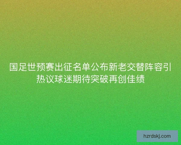 国足世预赛出征名单公布新老交替阵容引热议球迷期待突破再创佳绩