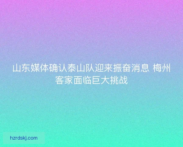 山东媒体确认泰山队迎来振奋消息 梅州客家面临巨大挑战
