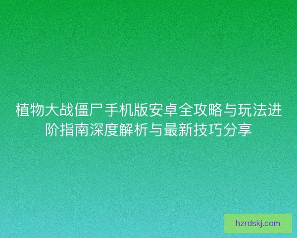 植物大战僵尸手机版安卓全攻略与玩法进阶指南深度解析与最新技巧分享