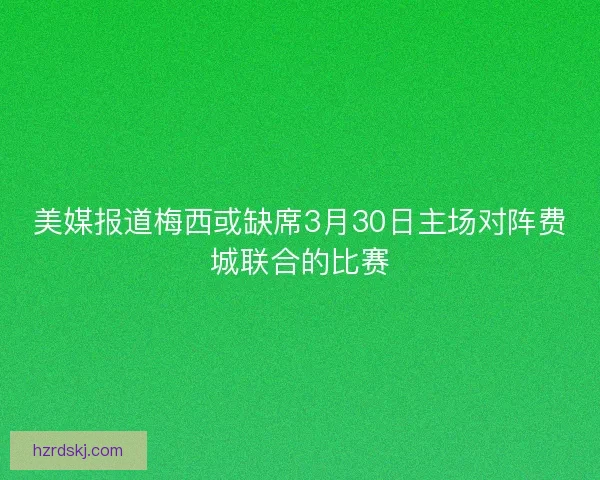 美媒报道梅西或缺席3月30日主场对阵费城联合的比赛