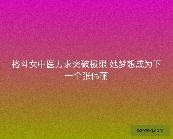 格斗女中医力求突破极限 她梦想成为下一个张伟丽
