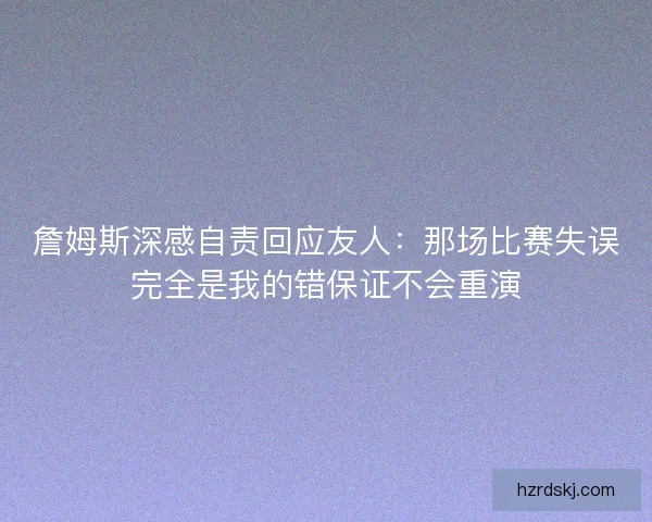 詹姆斯深感自责回应友人：那场比赛失误完全是我的错保证不会重演