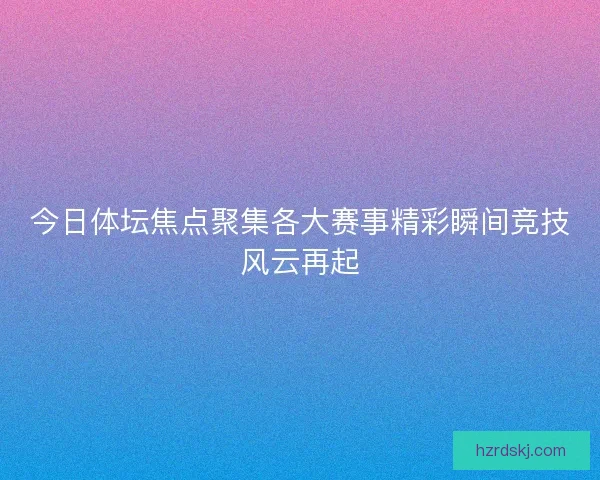 今日体坛焦点聚集各大赛事精彩瞬间竞技风云再起