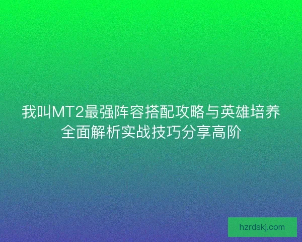 我叫MT2最强阵容搭配攻略与英雄培养全面解析实战技巧分享高阶