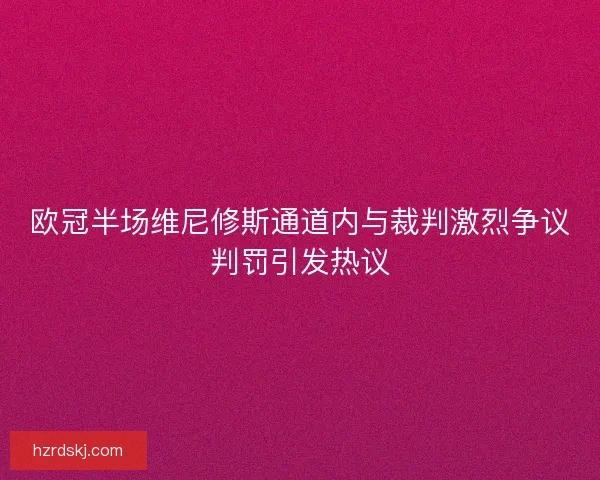欧冠半场维尼修斯通道内与裁判激烈争议判罚引发热议