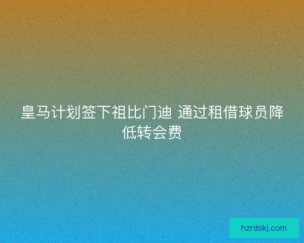 皇马计划签下祖比门迪 通过租借球员降低转会费