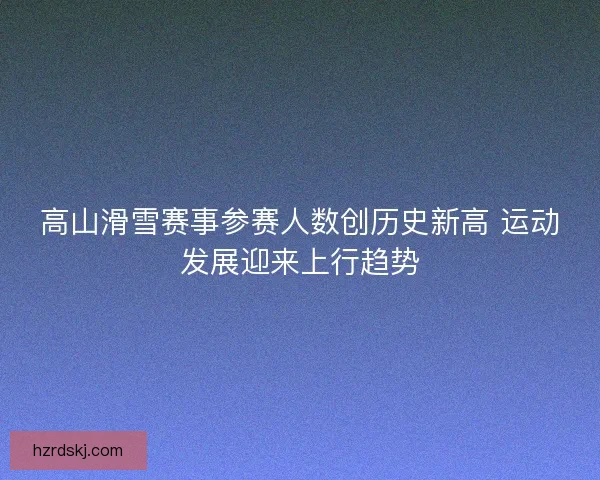 高山滑雪赛事参赛人数创历史新高 运动发展迎来上行趋势