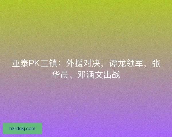 亚泰PK三镇：外援对决，谭龙领军，张华晨、邓涵文出战