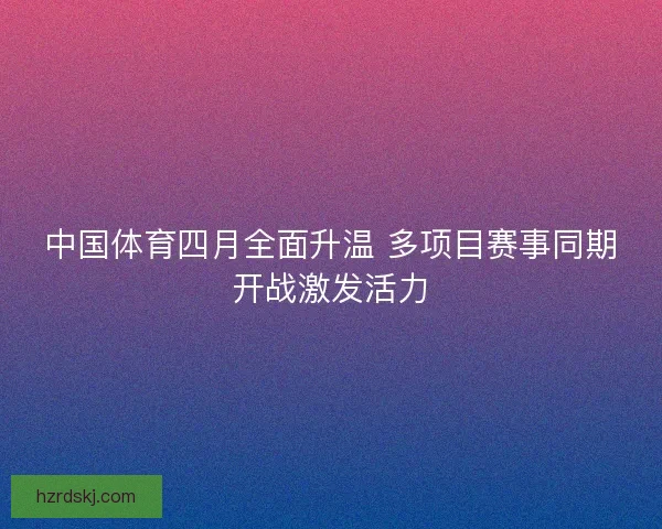 中国体育四月全面升温 多项目赛事同期开战激发活力